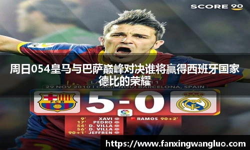 周日054皇马与巴萨巅峰对决谁将赢得西班牙国家德比的荣耀